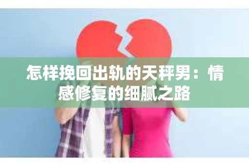 怎样挽回出轨的天秤男：情感修复的细腻之路