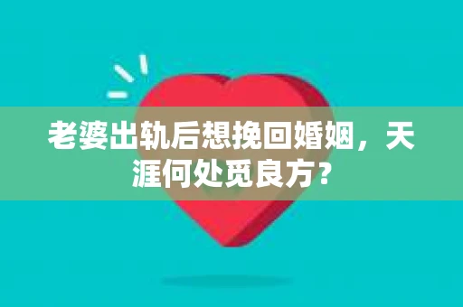 老婆出轨后想挽回婚姻，天涯何处觅良方？