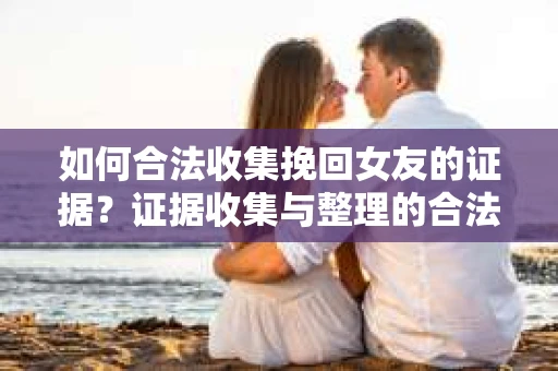 如何合法收集挽回女友的证据？证据收集与整理的合法策略怎么办？
