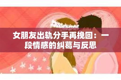 女朋友出轨分手再挽回：一段情感的纠葛与反思