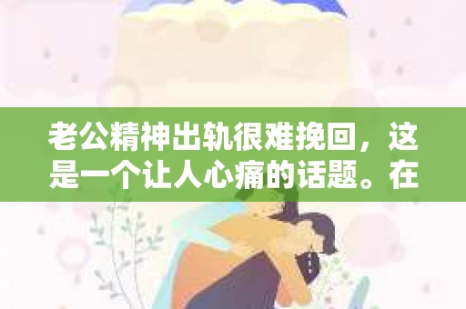 老公精神出轨很难挽回，这是一个让人心痛的话题。在婚姻生活中，当一方发现另一半精神出轨时，往往会产生强烈的痛苦和困惑。那么，面对这种情况，我们该如何应对呢？今天，就让我们一起来探讨一下这个问题。