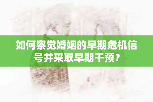 如何察觉婚姻的早期危机信号并采取早期干预？