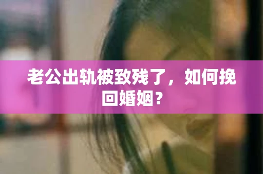 老公出轨被致残了，如何挽回婚姻？