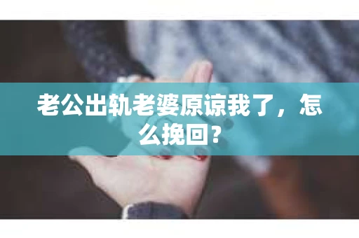 老公出轨老婆原谅我了，怎么挽回？
