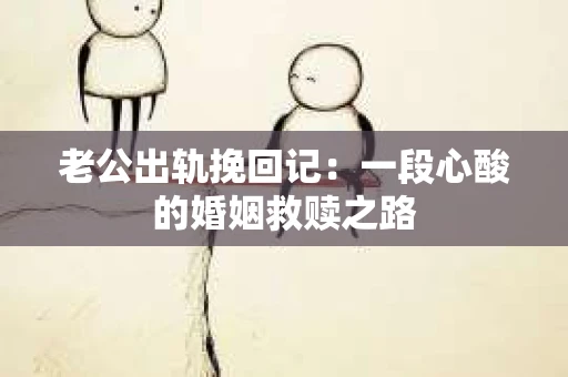 老公出轨挽回记：一段心酸的婚姻救赎之路