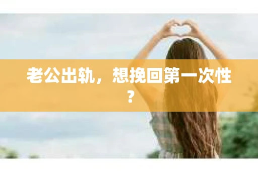 老公出轨，想挽回第一次性？