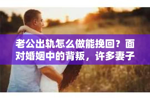 老公出轨怎么做能挽回？面对婚姻中的背叛，许多妻子都会感到痛苦和无助。但请相信，无论情况多么棘手，都有可能找到解决问题的方法。以下是我根据多年律师经验，结合实际案例，为大家整理的一些挽回婚姻的建议。