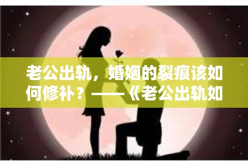老公出轨，婚姻的裂痕该如何修补？——《老公出轨如何挽回的书》带你走出困境