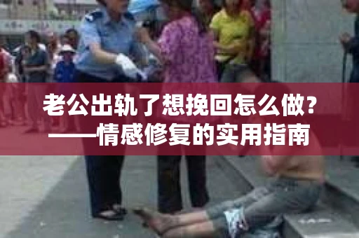 老公出轨了想挽回怎么做？——情感修复的实用指南