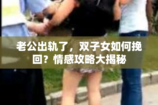 老公出轨了，双子女如何挽回？情感攻略大揭秘