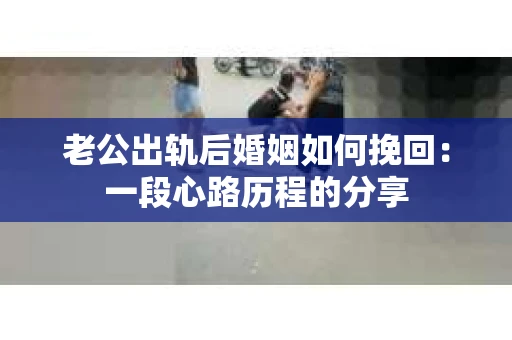 老公出轨后婚姻如何挽回：一段心路历程的分享