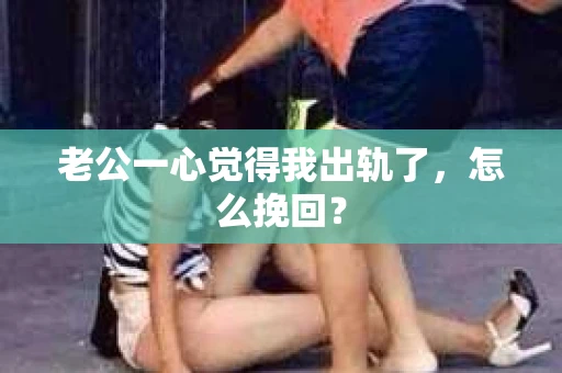 老公一心觉得我出轨了，怎么挽回？