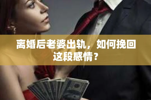 离婚后老婆出轨，如何挽回这段感情？