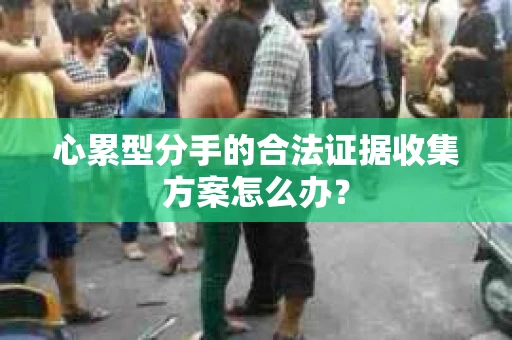 心累型分手的合法证据收集方案怎么办？