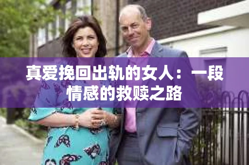 真爱挽回出轨的女人：一段情感的救赎之路