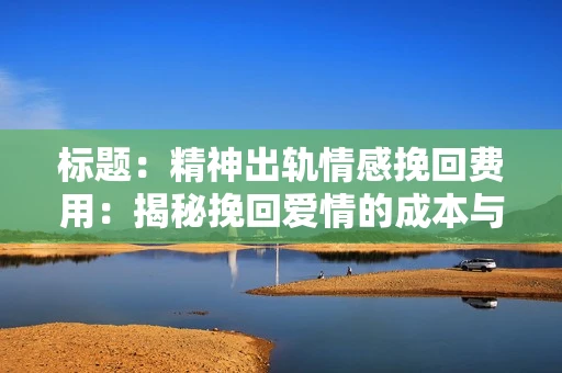 标题：精神出轨情感挽回费用：揭秘挽回爱情的成本与价值