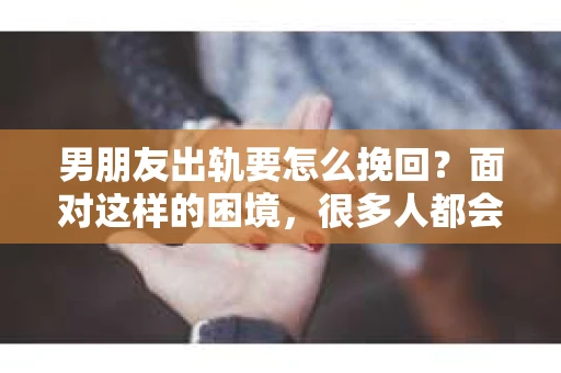 男朋友出轨要怎么挽回？面对这样的困境，很多人都会感到无助和痛苦。但请相信，无论情况多么复杂，总有解决问题的方法。今天，就让我来和大家聊聊，当男朋友出轨时，我们应该如何挽回这段感情。
