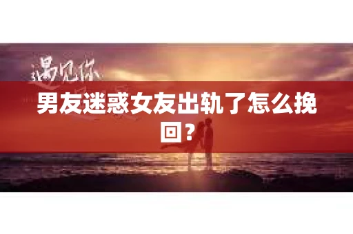 男友迷惑女友出轨了怎么挽回？