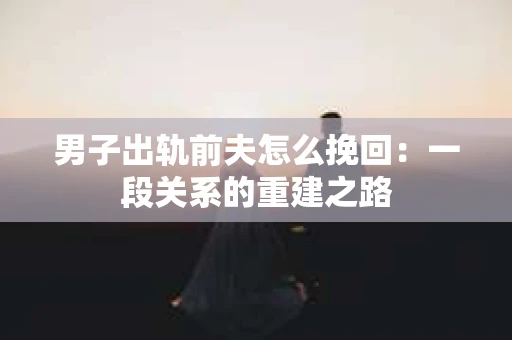 男子出轨前夫怎么挽回：一段关系的重建之路