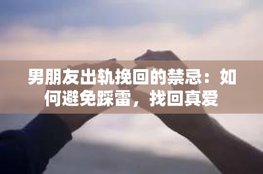 男朋友出轨挽回的禁忌：如何避免踩雷，找回真爱