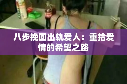 八步挽回出轨爱人：重拾爱情的希望之路