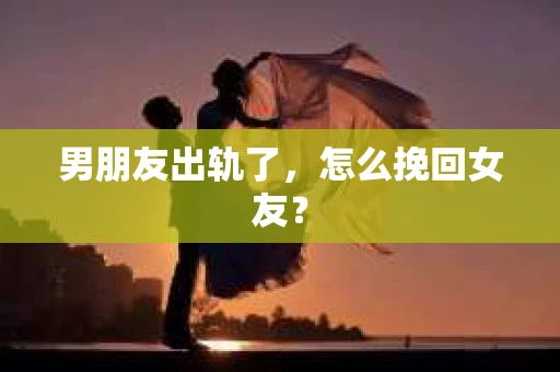 男朋友出轨了，怎么挽回女友？
