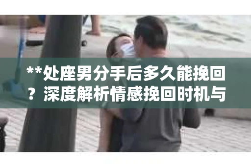 **处座男分手后多久能挽回？深度解析情感挽回时机与策略**