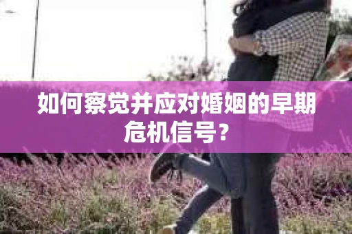 如何察觉并应对婚姻的早期危机信号？