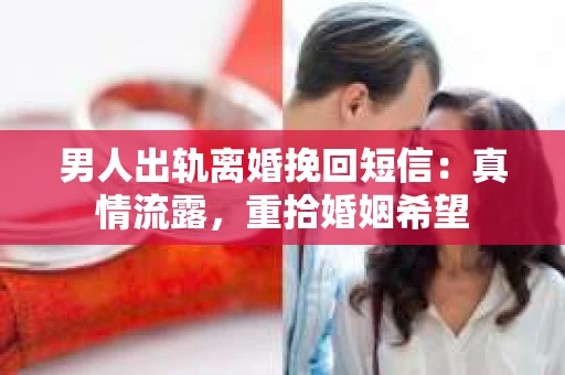 男人出轨离婚挽回短信：真情流露，重拾婚姻希望