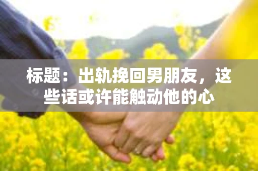 标题：出轨挽回男朋友，这些话或许能触动他的心