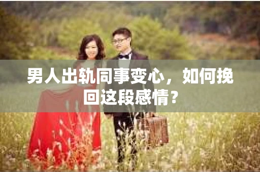 男人出轨同事变心，如何挽回这段感情？