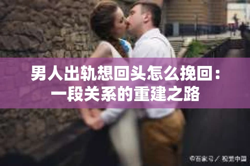 男人出轨想回头怎么挽回：一段关系的重建之路