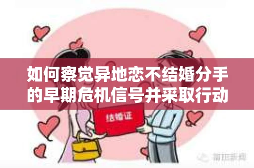 如何察觉异地恋不结婚分手的早期危机信号并采取行动？