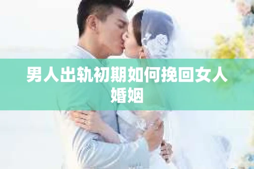 男人出轨初期如何挽回女人婚姻