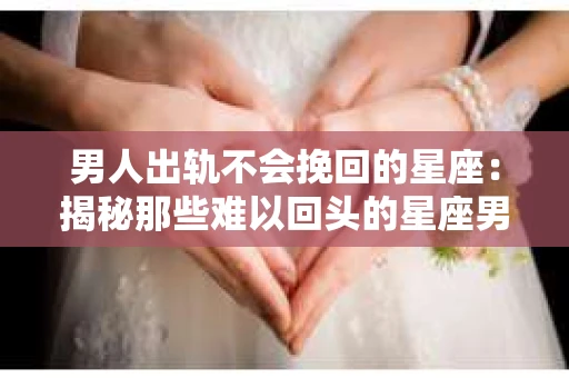 男人出轨不会挽回的星座：揭秘那些难以回头的星座男