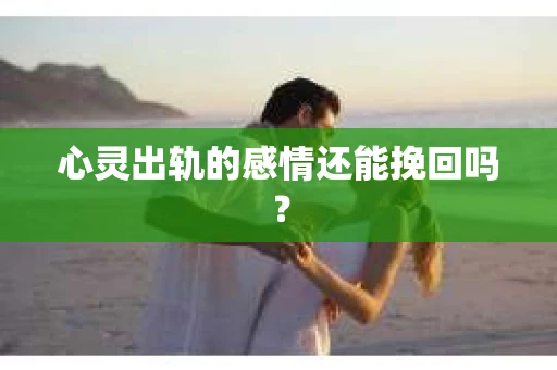 心灵出轨的感情还能挽回吗？