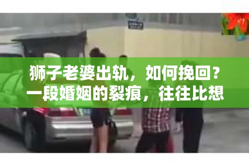 狮子老婆出轨，如何挽回？一段婚姻的裂痕，往往比想象中更难以修复。但面对这样的困境，我们仍可以尝试寻找解决问题的方法。以下，我将结合实际情况，分享一些关于如何挽回狮子老婆出轨的心得。