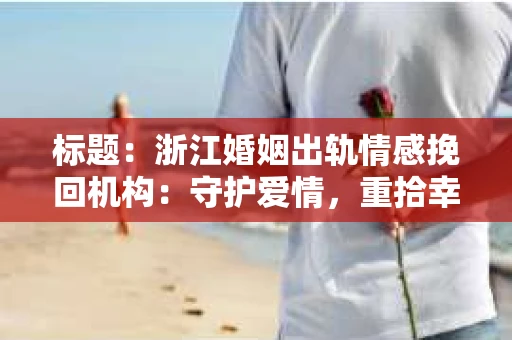 标题：浙江婚姻出轨情感挽回机构：守护爱情，重拾幸福