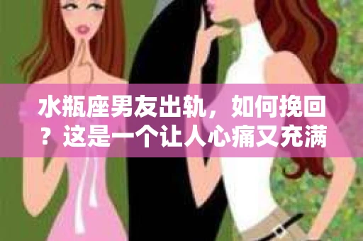 水瓶座男友出轨，如何挽回？这是一个让人心痛又充满挑战的问题。在爱情的世界里，我们总是希望找到那个对的人，但现实往往不尽如人意。今天，就让我们一起来探讨一下，当水瓶座男友出轨时，我们该如何挽回这段感情。