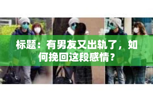 标题：有男友又出轨了，如何挽回这段感情？