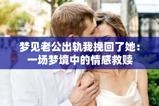 梦见老公出轨我挽回了她：一场梦境中的情感救赎