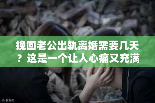 挽回老公出轨离婚需要几天？这是一个让人心痛又充满疑惑的问题。每个人的情况都是独一无二的，所以答案并不简单。在这篇文章中，我将结合实际情况，为大家分析这个问题，希望能给你一些启示。