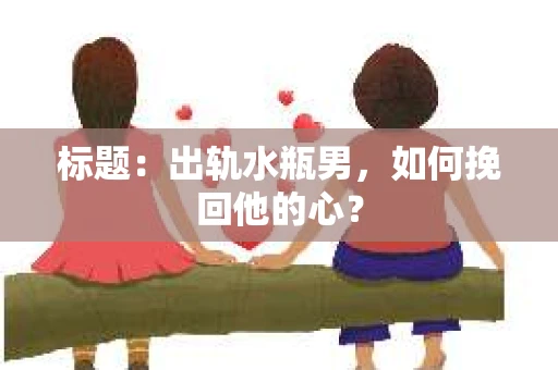 标题：出轨水瓶男，如何挽回他的心？