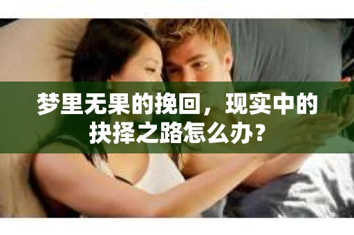 梦里无果的挽回，现实中的抉择之路怎么办？