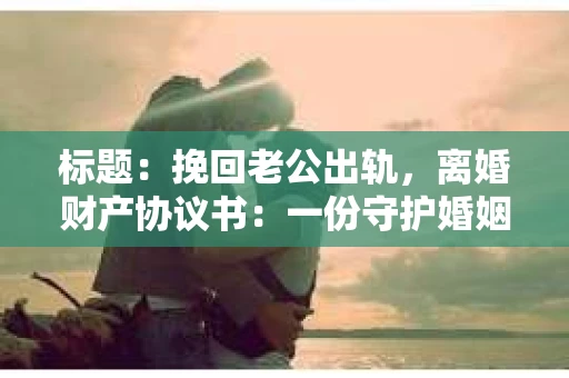 标题：挽回老公出轨，离婚财产协议书：一份守护婚姻与财产的明智选择