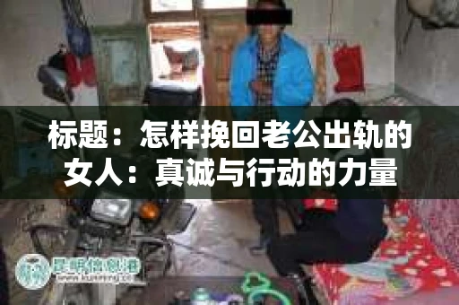 标题：怎样挽回老公出轨的女人：真诚与行动的力量