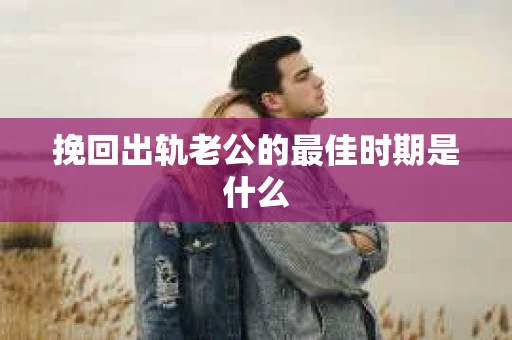 挽回出轨老公的最佳时期是什么