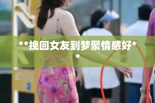 **挽回女友到梦聚情感好**