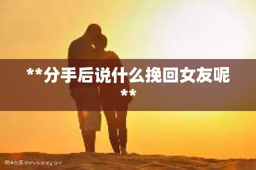 **分手后说什么挽回女友呢**