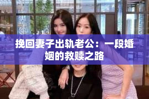 挽回妻子出轨老公：一段婚姻的救赎之路